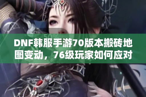 DNF韓服手游70版本搬磚地圖變動，76級玩家如何應(yīng)對新情況