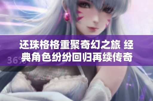 還珠格格重聚奇幻之旅 經典角色紛紛回歸再續傳奇