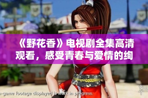 《野花香》電視劇全集高清觀看，感受青春與愛情的絢麗綻放