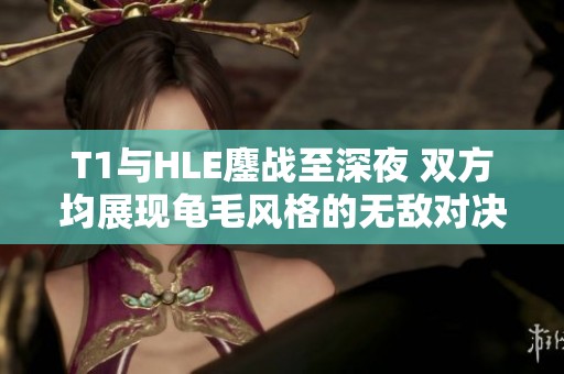T1與HLE鏖戰至深夜 雙方均展現龜毛風格的無敵對決
