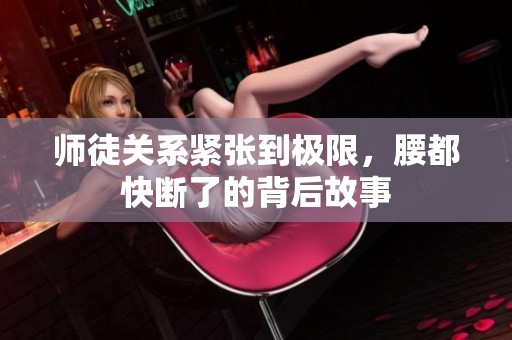 師徒關系緊張到極限，腰都快斷了的背后故事