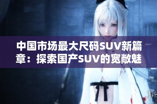 中國市場最大尺碼SUV新篇章：探索國產SUV的寬敞魅力