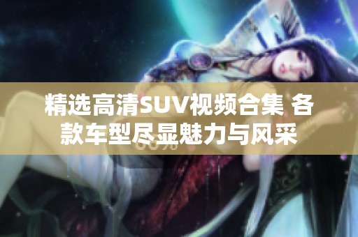 精選高清SUV視頻合集 各款車型盡顯魅力與風采