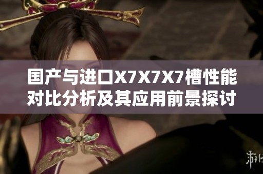 國產(chǎn)與進(jìn)口X7X7X7槽性能對比分析及其應(yīng)用前景探討