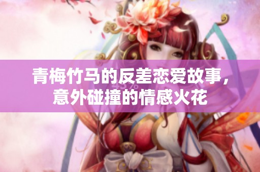 青梅竹馬的反差戀愛(ài)故事，意外碰撞的情感火花