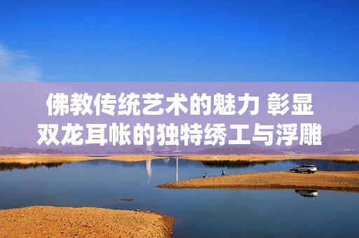 佛教傳統(tǒng)藝術(shù)的魅力 彰顯雙龍耳帳的獨(dú)特繡工與浮雕技藝