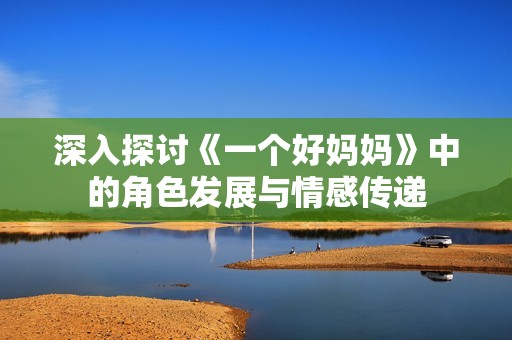 深入探討《一個好媽媽》中的角色發(fā)展與情感傳遞