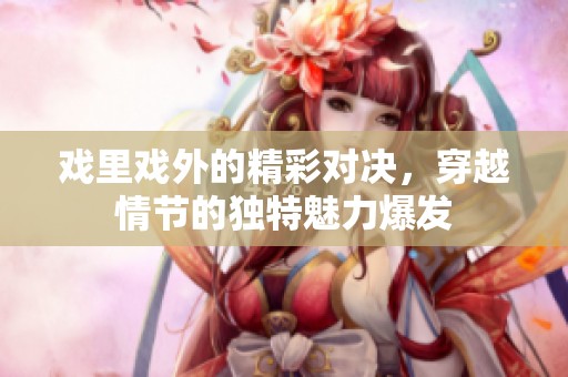 戲里戲外的精彩對決，穿越情節(jié)的獨(dú)特魅力爆發(fā)