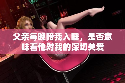 父親每晚陪我入睡，是否意味著他對(duì)我的深切關(guān)愛