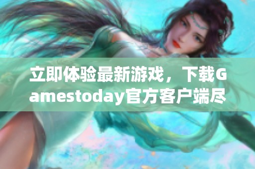 立即體驗最新游戲，下載Gamestoday官方客戶端盡享樂趣