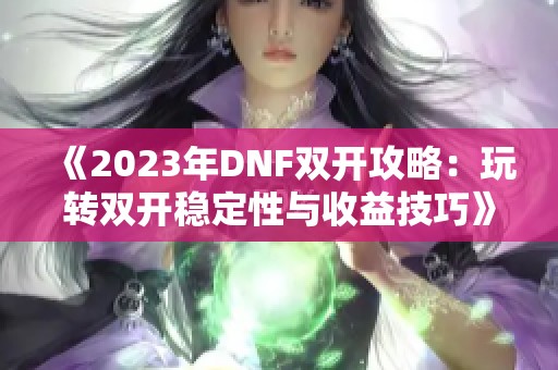 《2023年DNF雙開攻略：玩轉雙開穩定性與收益技巧》