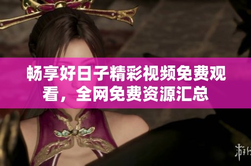 暢享好日子精彩視頻免費觀看，全網免費資源匯總