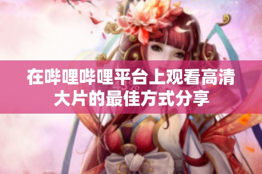 在嗶哩嗶哩平臺上觀看高清大片的最佳方式分享