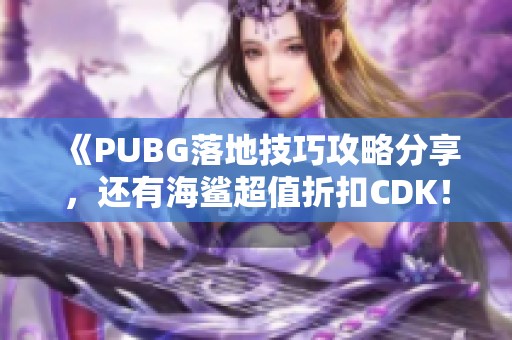 《PUBG落地技巧攻略分享，還有海鯊超值折扣CDK！》
