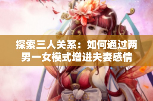 探索三人關系：如何通過兩男一女模式增進夫妻感情