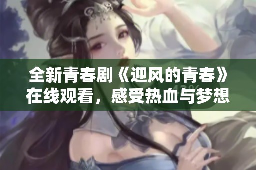 全新青春劇《迎風的青春》在線觀看，感受熱血與夢想的交匯