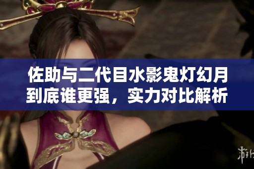 佐助與二代目水影鬼燈幻月到底誰更強，實力對比解析