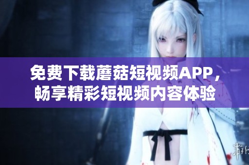 免費下載蘑菇短視頻APP，暢享精彩短視頻內容體驗
