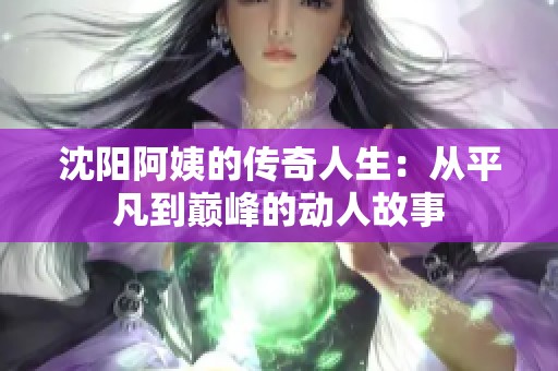 沈陽(yáng)阿姨的傳奇人生：從平凡到巔峰的動(dòng)人故事