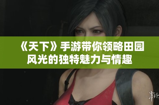 《天下》手游帶你領略田園風光的獨特魅力與情趣