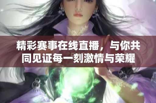精彩賽事在線直播，與你共同見證每一刻激情與榮耀
