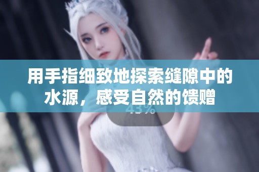 用手指細致地探索縫隙中的水源，感受自然的饋贈