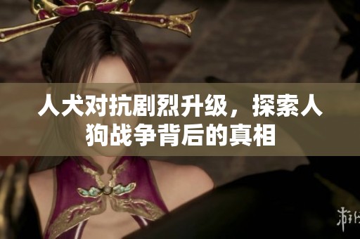 人犬對抗劇烈升級，探索人狗戰爭背后的真相