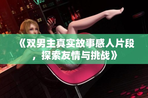 《雙男主真實故事感人片段，探索友情與挑戰》