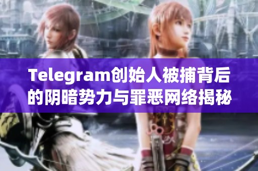 Telegram創始人被捕背后的陰暗勢力與罪惡網絡揭秘