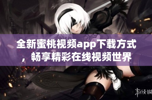 全新蜜桃視頻app下載方式，暢享精彩在線視頻世界