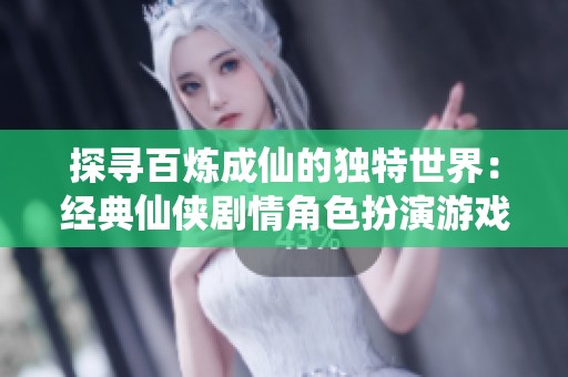 探尋百煉成仙的獨特世界：經典仙俠劇情角色扮演游戲推薦