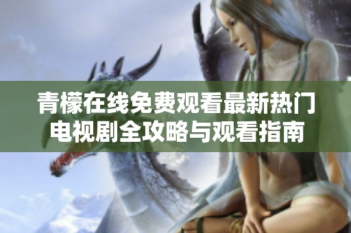 青檬在線免費觀看最新熱門電視劇全攻略與觀看指南