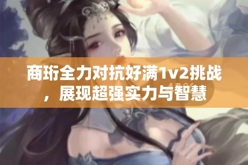 商珩全力對抗好滿1v2挑戰，展現超強實力與智慧