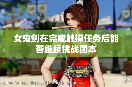 女鬼劍在完成觸探任務后能否繼續挑戰團本