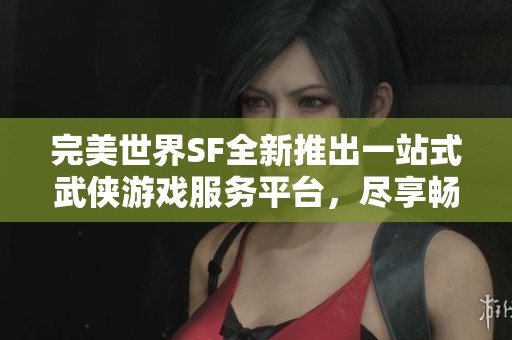 完美世界SF全新推出一站式武俠游戲服務(wù)平臺，盡享暢快體驗