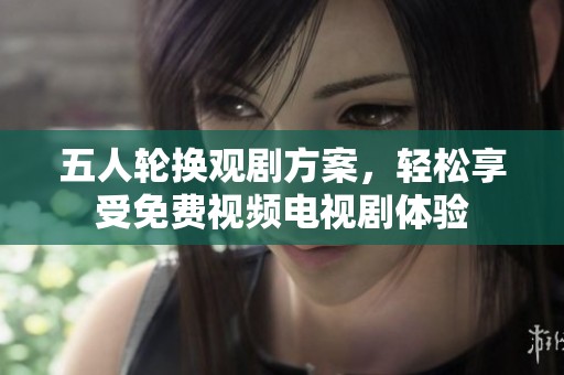 五人輪換觀劇方案，輕松享受免費視頻電視劇體驗