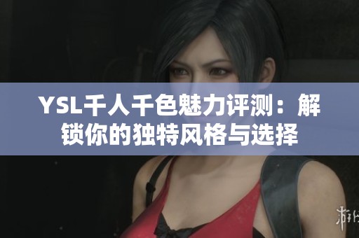 YSL千人千色魅力評測：解鎖你的獨特風格與選擇