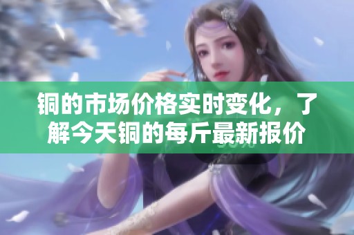 銅的市場價格實時變化，了解今天銅的每斤最新報價