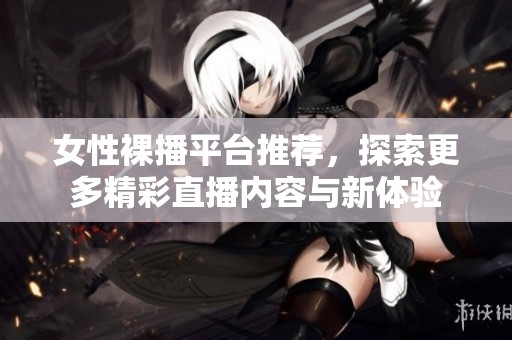 女性裸播平臺推薦，探索更多精彩直播內容與新體驗