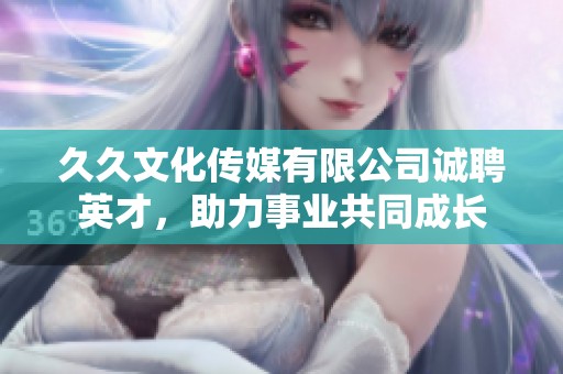 久久文化傳媒有限公司誠聘英才，助力事業(yè)共同成長