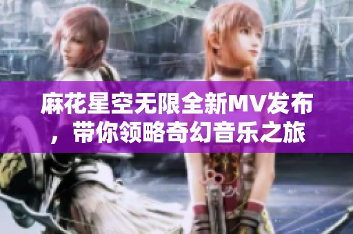 麻花星空無限全新MV發布，帶你領略奇幻音樂之旅