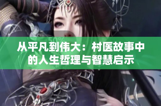 從平凡到偉大：村醫故事中的人生哲理與智慧啟示