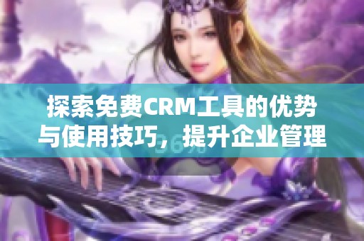 探索免費CRM工具的優(yōu)勢與使用技巧，提升企業(yè)管理效果