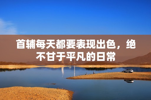 首輔每天都要表現出色，絕不甘于平凡的日常