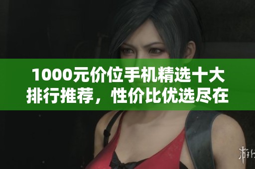 1000元價(jià)位手機(jī)精選十大排行推薦，性價(jià)比優(yōu)選盡在掌握