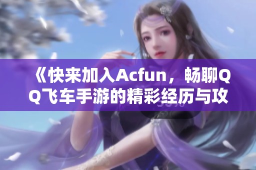 《快來(lái)加入Acfun，暢聊QQ飛車(chē)手游的精彩經(jīng)歷與攻略》