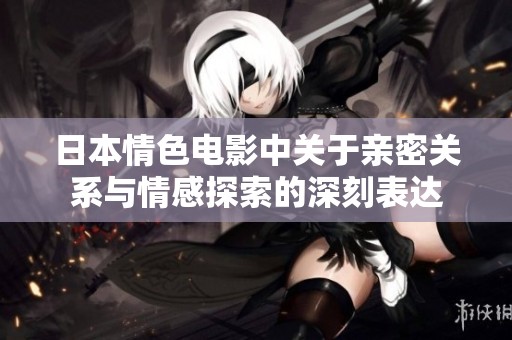 日本情色電影中關(guān)于親密關(guān)系與情感探索的深刻表達(dá)