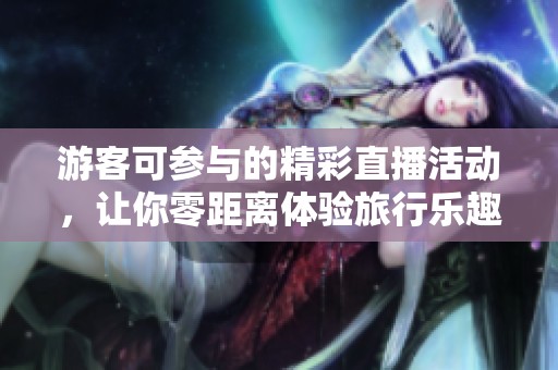 游客可參與的精彩直播活動(dòng),讓你零距離體驗(yàn)旅行樂趣 游客可參與的精彩直播活動(dòng),讓你零距離體驗(yàn)旅行樂趣