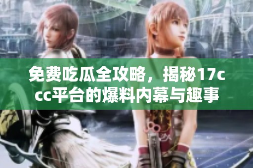 免費吃瓜全攻略，揭秘17ccc平臺的爆料內幕與趣事