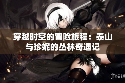 穿越時空的冒險旅程：泰山與珍妮的叢林奇遇記